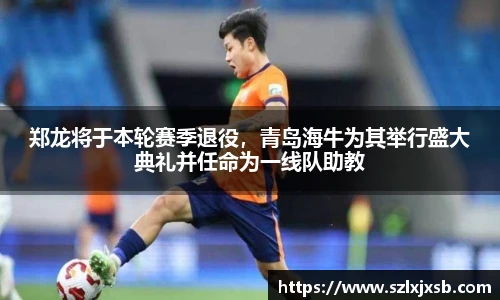 郑龙将于本轮赛季退役，青岛海牛为其举行盛大典礼并任命为一线队助教